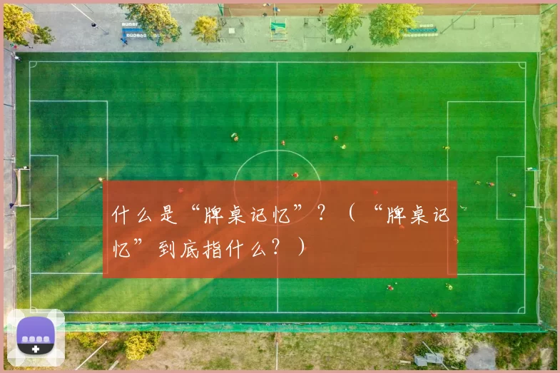 什么是“牌桌记忆”？（“牌桌记忆”到底指什么？）