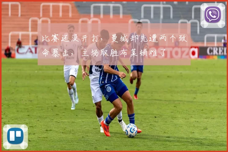 比赛还没开打，曼城却先遭两个致命暴击，主场取胜布莱顿难了