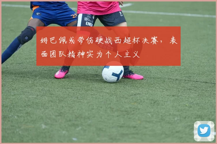 姆巴佩或带伤硬战西超杯决赛，表面团队精神实为个人主义