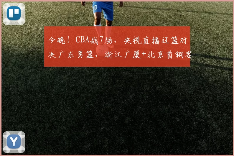 今晚！CBA战7场，央视直播辽篮对决广东男篮，浙江广厦+北京首钢客场作战