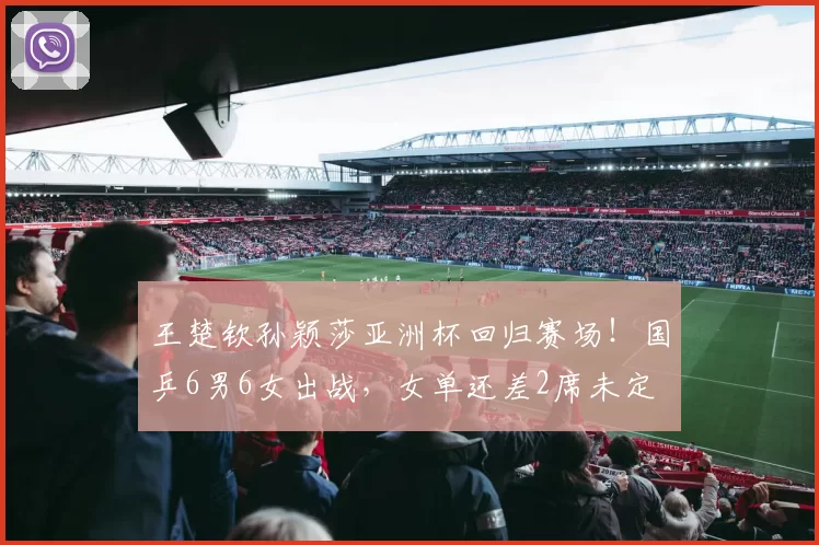 王楚钦孙颖莎亚洲杯回归赛场！国乒6男6女出战，女单还差2席未定