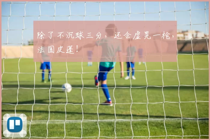 除了不沉球三分，还会虚晃一枪，法国皮蓬！