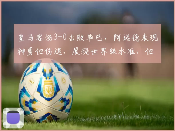 皇马客场3-0击败毕巴，阿诺德表现神勇但伤退，展现世界级水准，但伤病困扰持续。