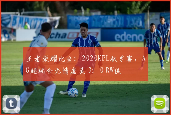 王者荣耀比分：2020KPL秋季赛，AG超玩会无情虐菜 3：0 RW侠