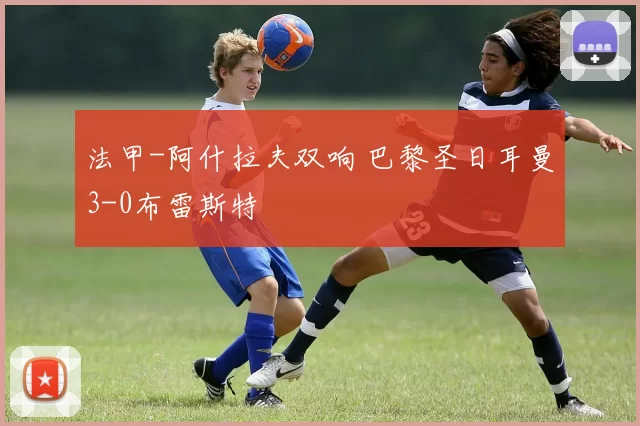 法甲-阿什拉夫双响 巴黎圣日耳曼3-0布雷斯特