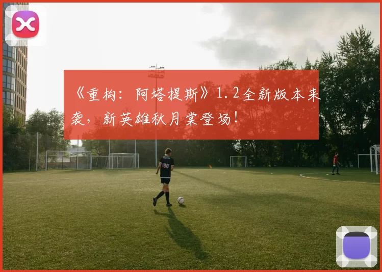《重构：阿塔提斯》1.2全新版本来袭，新英雄秋月棠登场！