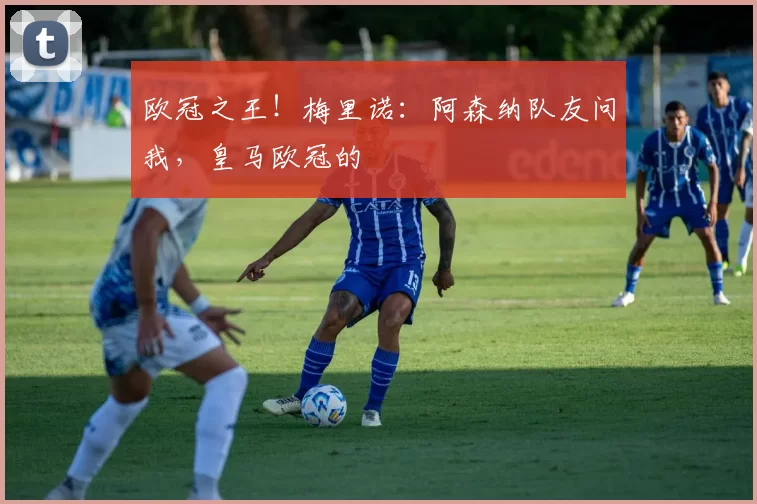 欧冠之王！梅里诺：阿森纳队友问我，皇马欧冠的