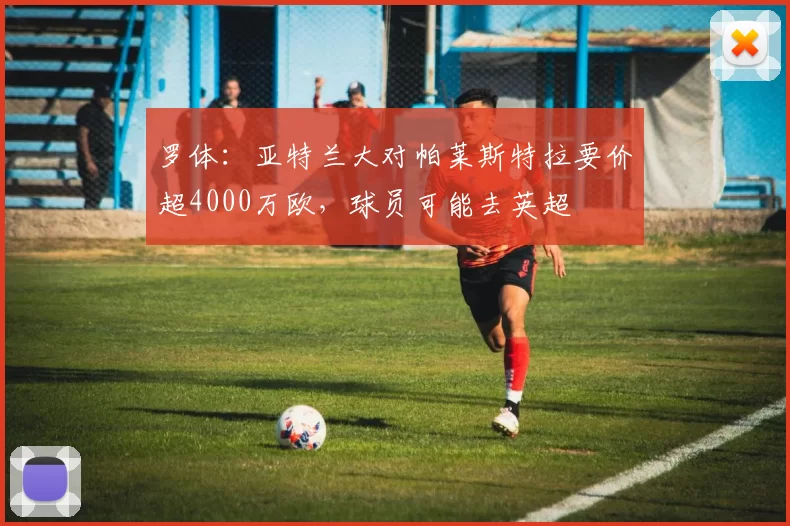 罗体：亚特兰大对帕莱斯特拉要价超4000万欧，球员可能去英超