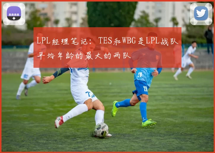 LPL经理笔记：TES和WBG是LPL战队平均年龄的最大的两队
