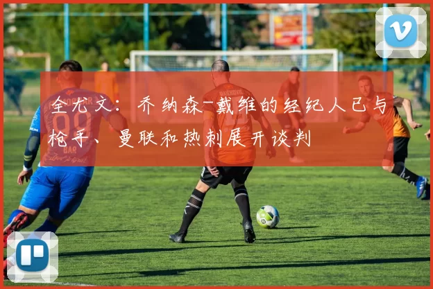 全尤文：乔纳森-戴维的经纪人已与枪手、曼联和热刺展开谈判