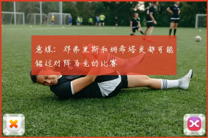 意媒：邓弗里斯和姆希塔良都可能错过对阵马竞的比赛