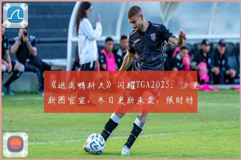 《逃离鸭科夫》闪耀TGA2025：沙漠新图官宣，冬日更新来袭，限时特惠开启