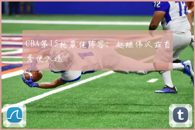 CBA第15轮最佳阵容：赵继伟汉兹首秀便入选