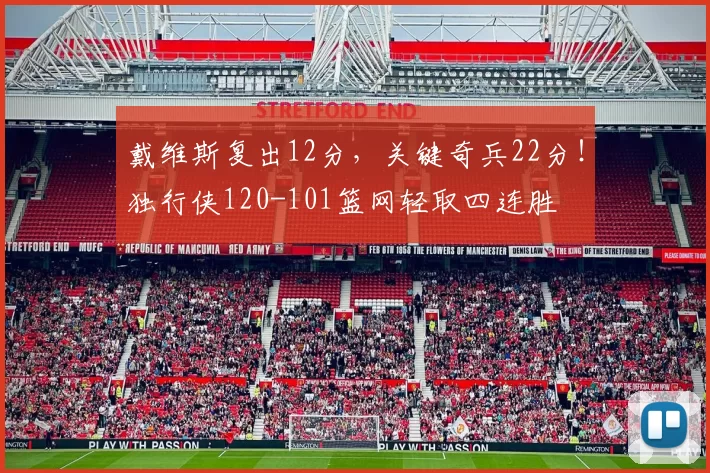 戴维斯复出12分，关键奇兵22分！独行侠120-101篮网轻取四连胜