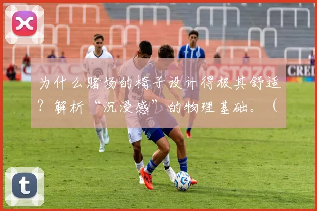 为什么赌场的椅子设计得极其舒适？解析“沉浸感”的物理基础。（赌场椅子为何如此舒适：从物理学拆解沉浸感的底层机理）