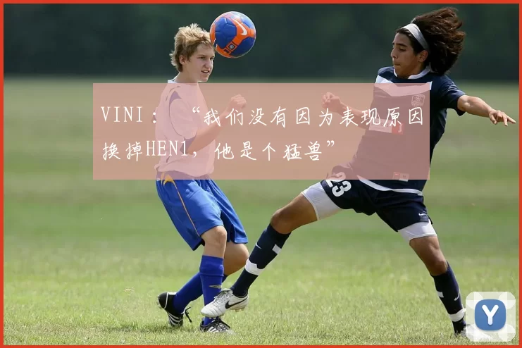 VINI ： “我们没有因为表现原因换掉HEN1，他是个猛兽”