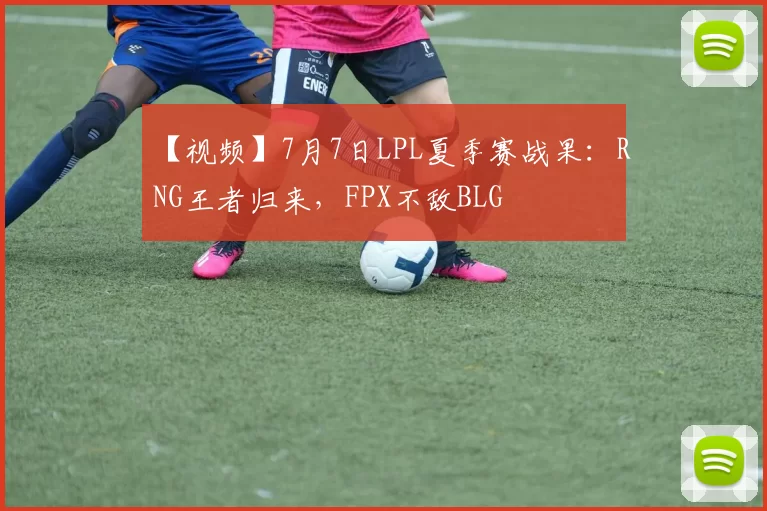 【视频】7月7日LPL夏季赛战果：RNG王者归来，FPX不敌BLG
