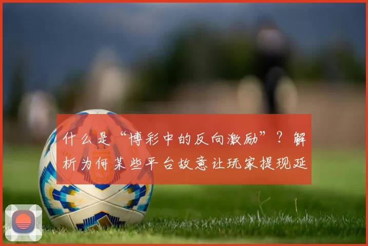 什么是“博彩中的反向激励”？解析为何某些平台故意让玩家提现延迟。（博彩中的反向激励是什么？为何有的平台刻意拖延提现）