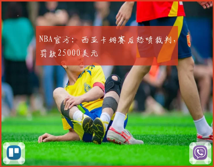 NBA官方：西亚卡姆赛后怒喷裁判，罚款25000美元