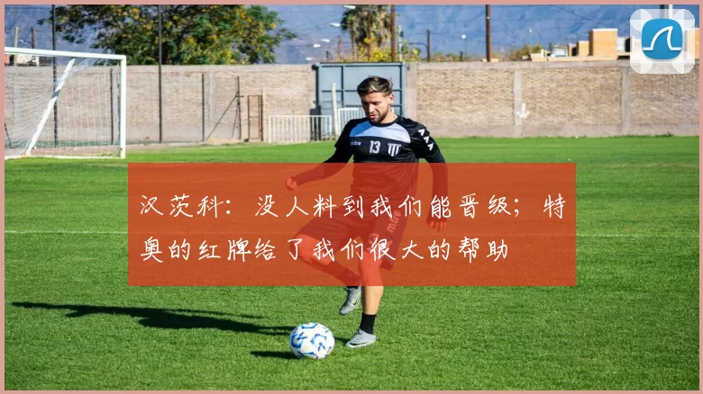 汉茨科：没人料到我们能晋级；特奥的红牌给了我们很大的帮助