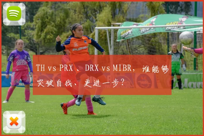 TH vs PRX 、DRX vs MIBR，谁能够突破自我、更进一步？