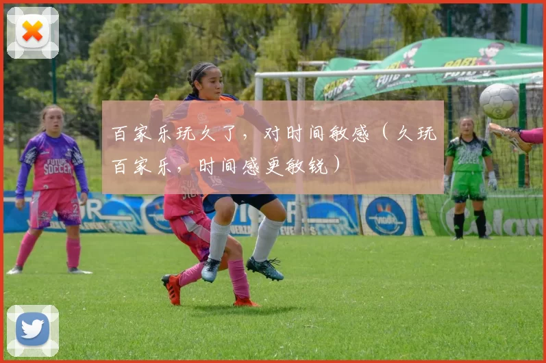 百家乐玩久了，对时间敏感（久玩百家乐，时间感更敏锐）