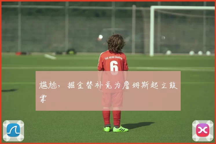 尴尬，掘金替补竟为詹姆斯起立鼓掌