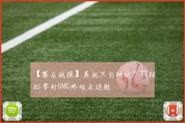 【赛后战报】真就只打硬仗？TT轻松零封OMG终结五连胜