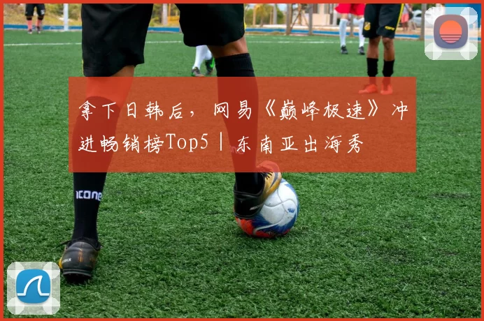 拿下日韩后，网易《巅峰极速》冲进畅销榜Top5｜东南亚出海秀