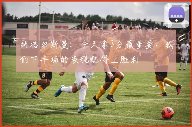纳格尔斯曼：今天拿3分最重要，我们下半场的表现配得上胜利