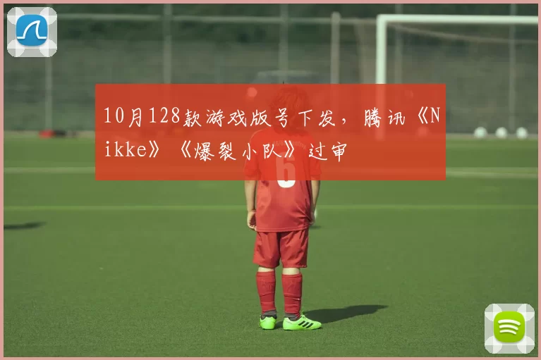 10月128款游戏版号下发，腾讯《Nikke》《爆裂小队》过审