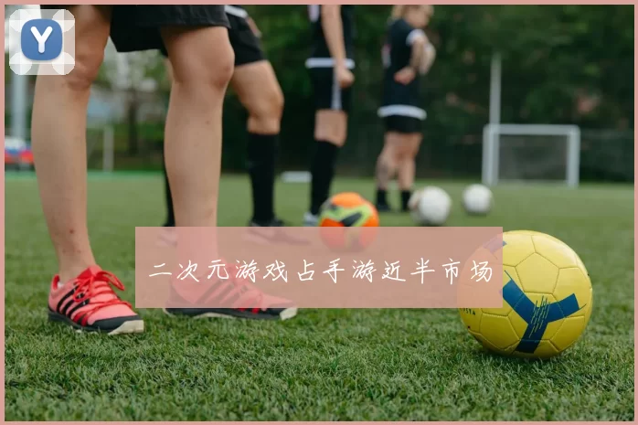 二次元游戏占手游近半市场