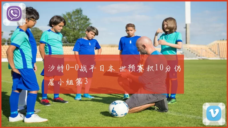 沙特0-0战平日本 世预赛积10分仍居小组第3