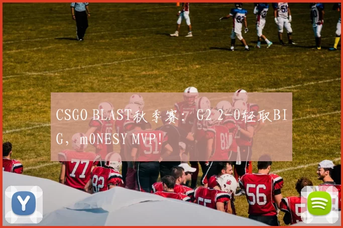 CSGO BLAST秋季赛：G2 2-0轻取BIG，m0NESY MVP！