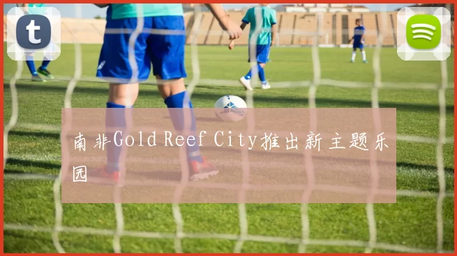 南非Gold Reef City推出新主题乐园