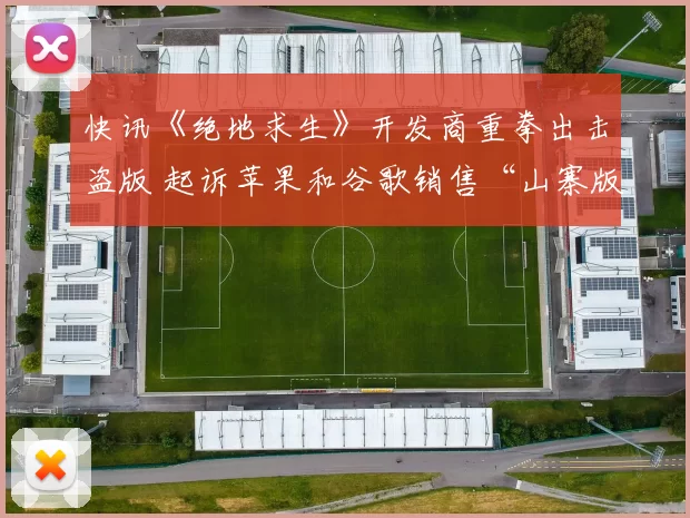 快讯《绝地求生》开发商重拳出击盗版 起诉苹果和谷歌销售“山寨版”应用