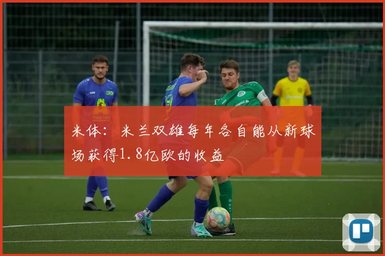 米体：米兰双雄每年各自能从新球场获得1.8亿欧的收益