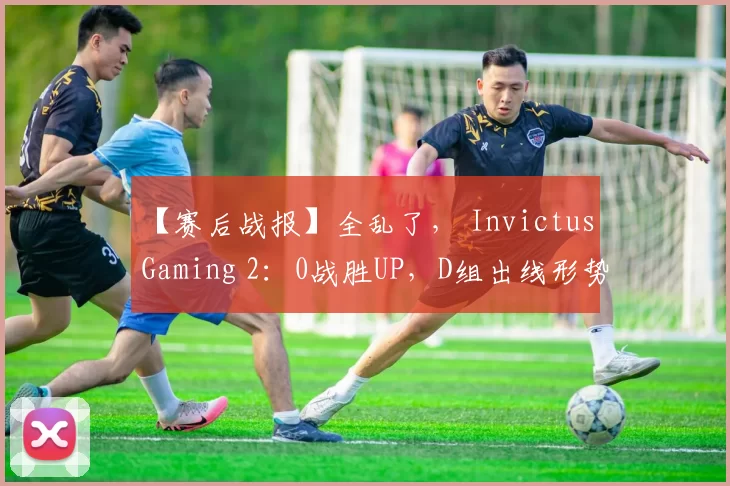 【赛后战报】全乱了， Invictus Gaming 2：0战胜UP，D组出线形势再起风云