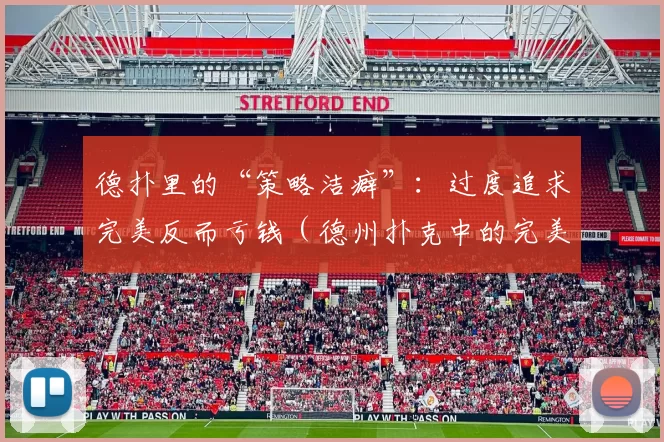 德扑里的“策略洁癖”：过度追求完美反而亏钱（德州扑克中的完美主义陷阱：越追求无瑕越容易亏钱）