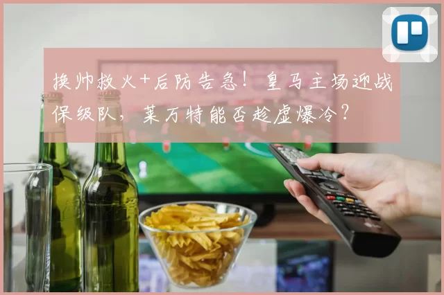 换帅救火+后防告急！皇马主场迎战保级队，莱万特能否趁虚爆冷？