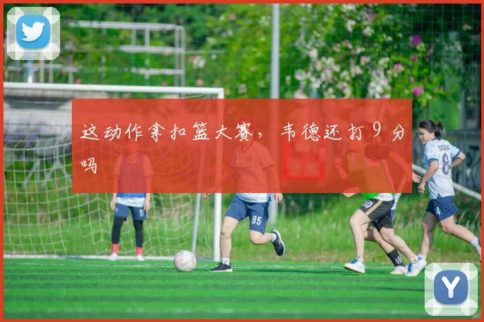 这动作拿扣篮大赛，韦德还打 9 分吗