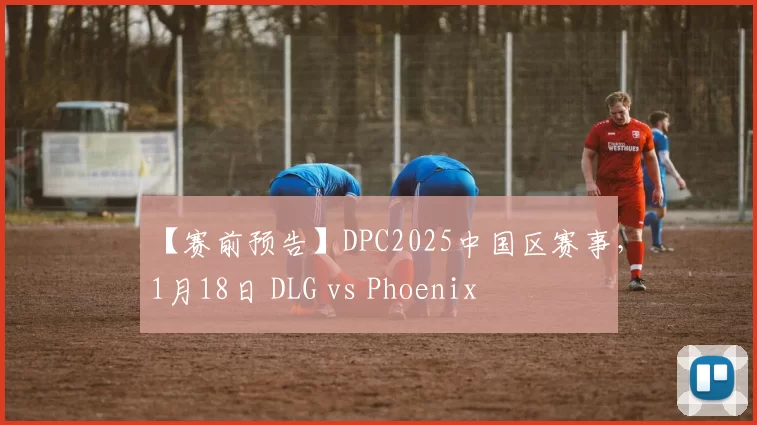 【赛前预告】DPC2025中国区赛事，1月18日 DLG vs Phoenix