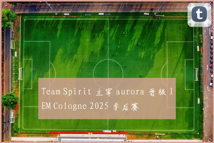 Team Spirit 主宰 aurora 晋级 IEM Cologne 2025 季后赛