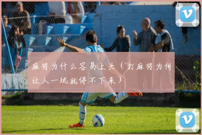 麻将为什么容易上头（打麻将为何让人一玩就停不下来）