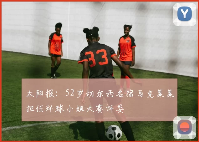 太阳报：52岁切尔西名宿马克莱莱担任环球小姐大赛评委