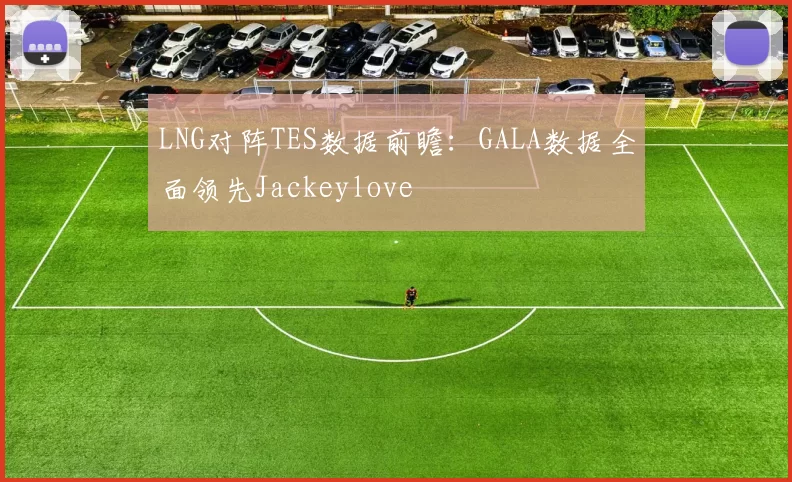 LNG对阵TES数据前瞻：GALA数据全面领先Jackeylove