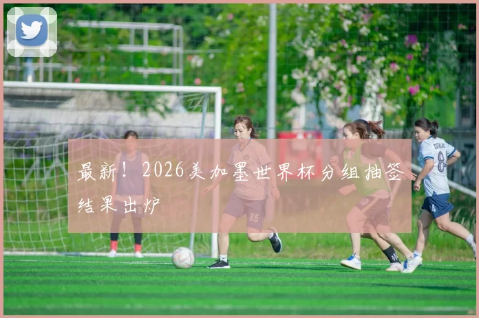 最新！2026美加墨世界杯分组抽签结果出炉