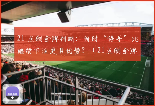 21 点剩余牌判断：何时“停手”比继续下注更具优势？（21点剩余牌分析：在何种情况下“停手”比继续要牌更有利？）