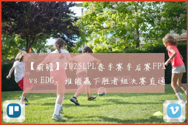 【前瞻】2025LPL春季赛季后赛FPX vs EDG，谁能赢下胜者组决赛直通武汉？