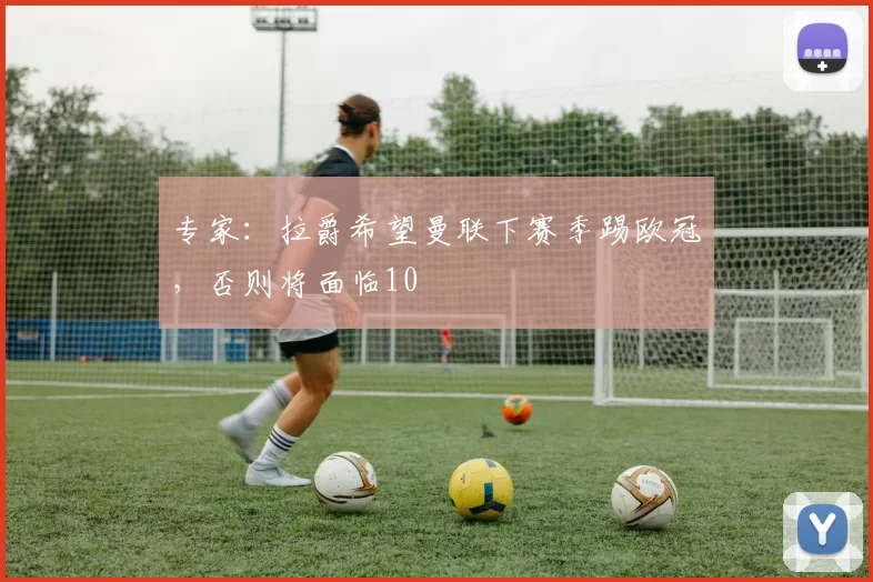 专家：拉爵希望曼联下赛季踢欧冠，否则将面临10